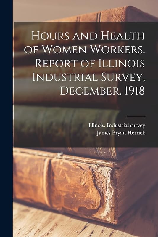 Hours and Health of Women Workers. Report of Illinois Industrial Survey, December, 1918 by James Bryan 1861- Herrick