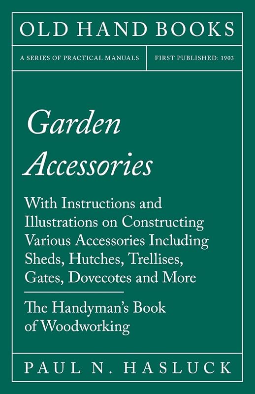 Garden Accessories: With Instructions and Illustrations on Constructing Various Accessories Including Sheds, Hutches, Trellises, Gates, Dovecotes and More - The Handyman's Book of Woodworking by Paul N. Hasluck