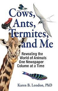 Cows, Ants, Termites, and Me: Revealing the World of Animals One Newspaper Column at a Time by Karen B. London PhD