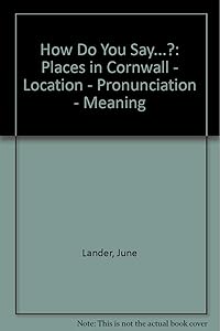 How Do You Say...?: Places in Cornwall - Location - Pronunciation - Meaning by June Lander