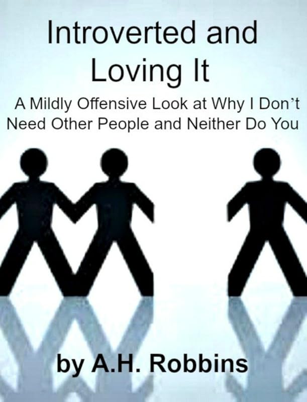 Introverted and Loving It: A Mildly Offensive Look at Why I Don’t Need Other People and Neither Do You by A.H. Robbins
