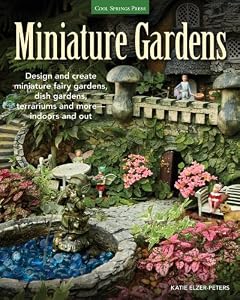 Miniature Gardens: Design and create miniature fairy gardens, dish gardens, terrariums and more-indoors and out