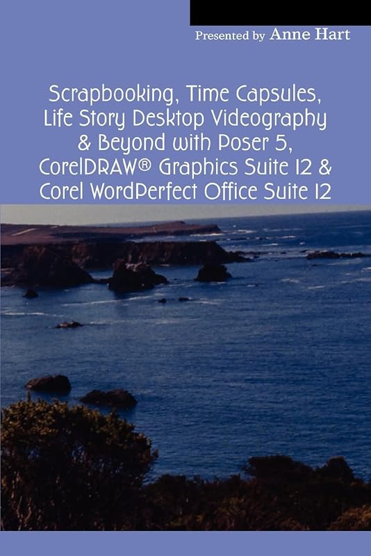 Scrapbooking, Time Capsules, Life Story Desktop Videography & Beyond with Poser 5, CorelDRAW ® Graphics Suite 12 & Corel WordPerfect Office Suite 12 by Anne Hart