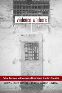 Violence Workers: Police Torturers and Murderers Reconstruct Brazilian Atrocities by Martha Knisely Huggins