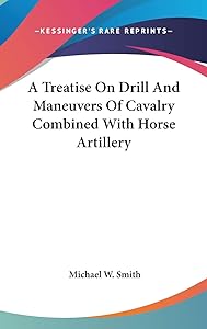 A Treatise on Drill and Maneuvers of Cavalry Combined With Horse Artillery by Michael W. Smith