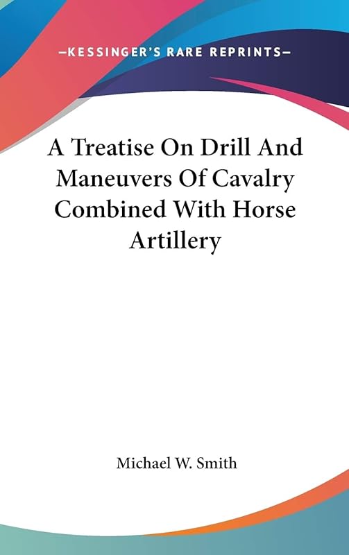 A Treatise on Drill and Maneuvers of Cavalry Combined With Horse Artillery by Michael W. Smith