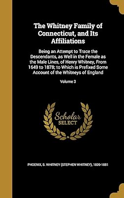 The Whitney Family of Connecticut, and Its Affiliations: Being an Attempt to Trace the Descendants, as Well in the Female as the Male Lines, of Henry ... Account of the Whitneys of England; Volume 3