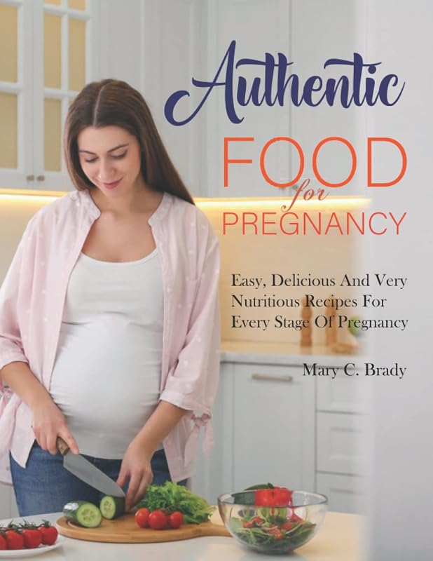 Authentic Food For Pregnancy: Easy, Delicious And Very Nutritious Recipes For Every Stage Of Pregnancy by Mary C. Brady