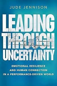 Leading Through Uncertainty: Emotional resilience and human connection in a performance-driven world by Jude Jennison