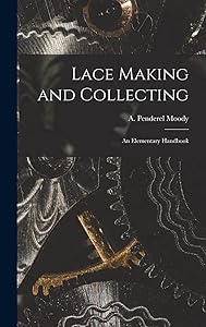 Lace Making and Collecting: an Elementary Handbook by A Penderel Moody