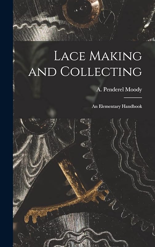Lace Making and Collecting: an Elementary Handbook by A Penderel Moody