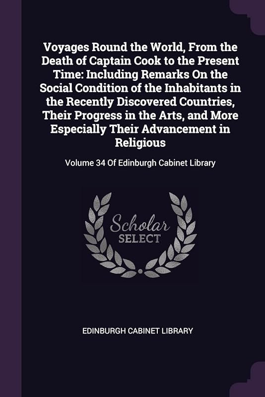 Voyages Round the World, From the Death of Captain Cook to the Present Time: Including Remarks On the Social Condition of the Inhabitants in the ... Especially Their Advancement in Religious: by Edinburgh Cabinet Library