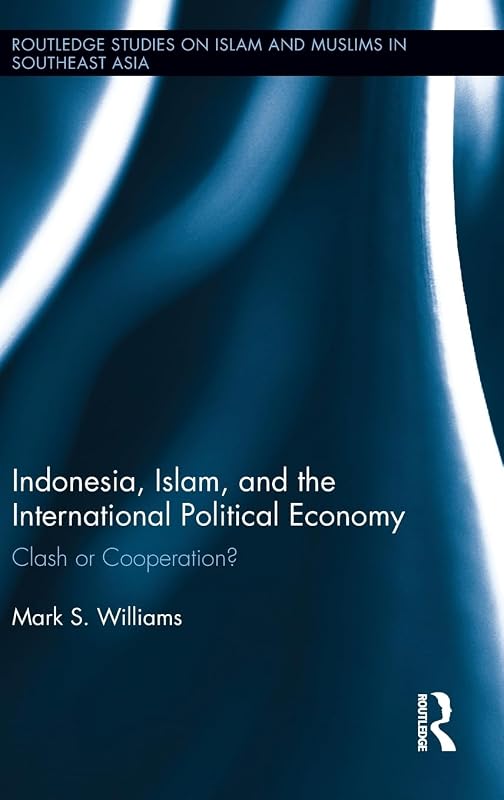 Indonesia, Islam, and the International Political Economy: Clash or Cooperation? (Routledge Studies on Islam and Muslims in Southeast Asia) by Mark Williams