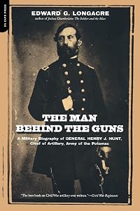 The Man Behind The Guns: A Military Biography Of General Henry J. Hunt, Commander Of Artillery, Army Of The Potomac by Edward Longacre
