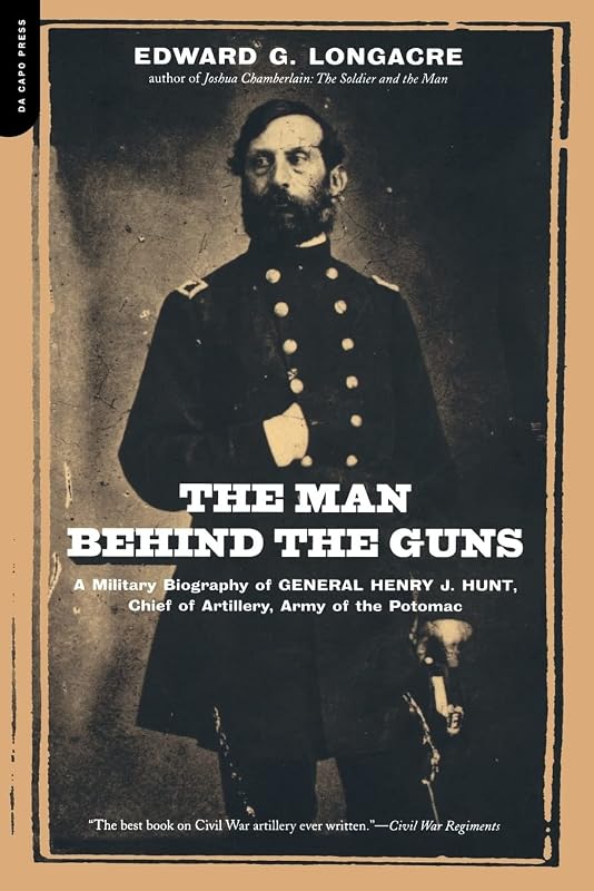 The Man Behind The Guns: A Military Biography Of General Henry J. Hunt, Commander Of Artillery, Army Of The Potomac by Edward Longacre