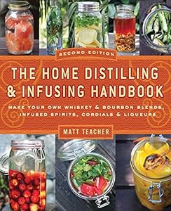 The Home Distilling and Infusing Handbook, Second Edition: Make Your Own Whiskey &amp; Bourbon Blends, Infused Spirits, Cordials &amp; Liqueurs by Matthew Teacher