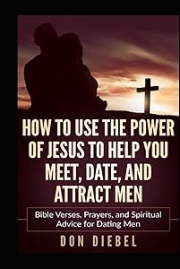 How to Use the Power of Jesus to Help You Meet, Date, and Attract Men: Bible Verses, Prayers, and Spiritual Advice for Dating Men by Don Diebel