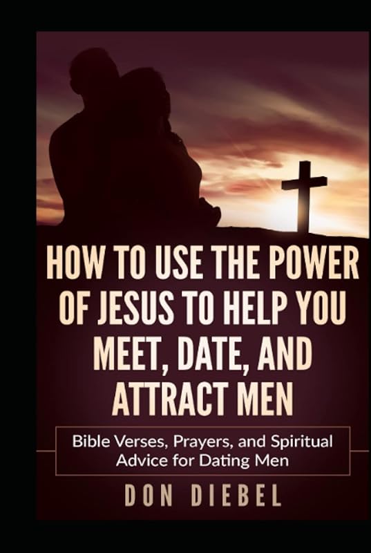 How to Use the Power of Jesus to Help You Meet, Date, and Attract Men: Bible Verses, Prayers, and Spiritual Advice for Dating Men by Don Diebel