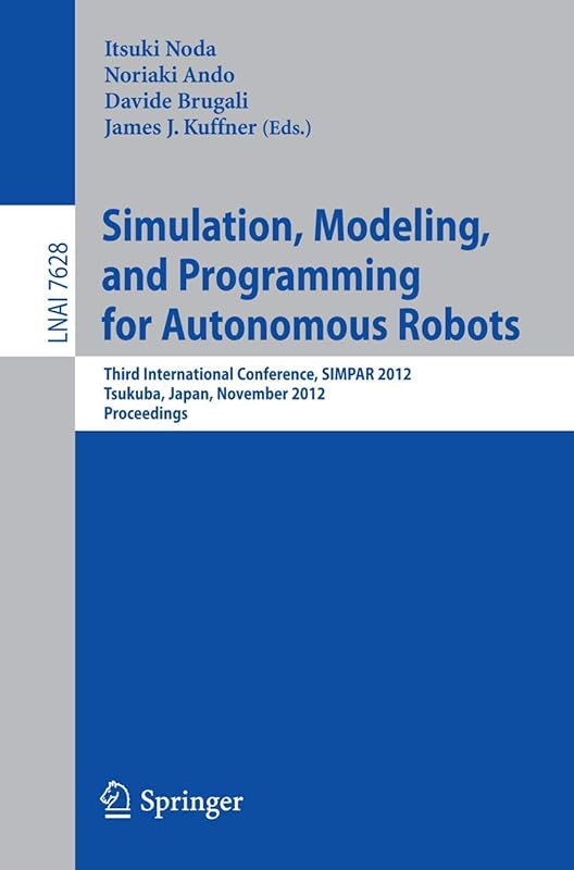 Simulation, Modeling, and Programming for Autonomous Robots: Third International Conference, SIMPAR 2012, Tsukuba, Japan, November 5-8, 2012, Proceedings (Lecture Notes in Artificial Intelligence) by Itsuki Noda