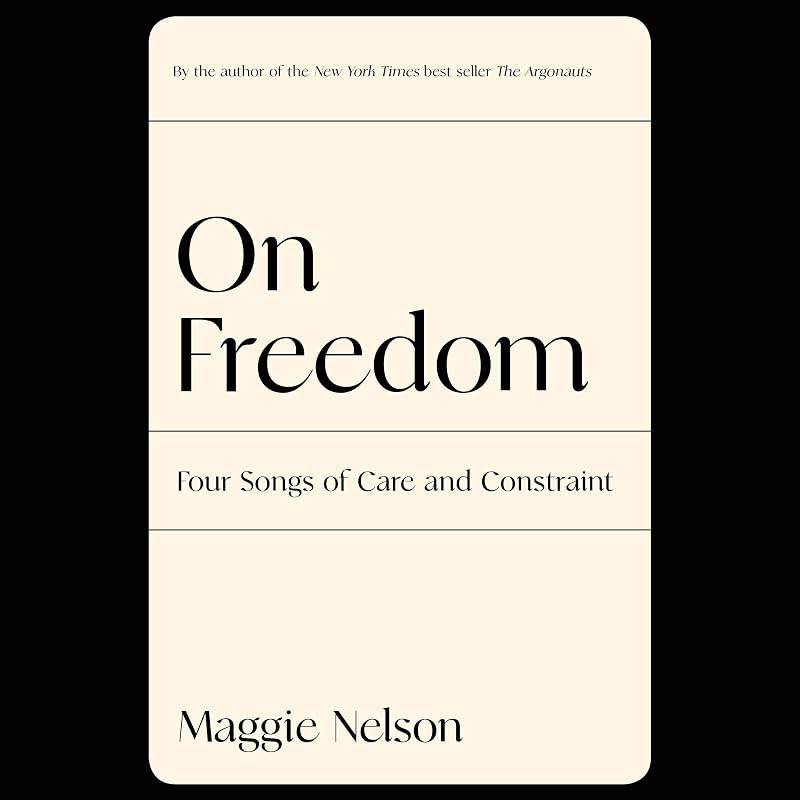 On Freedom: Four Songs of Care and Constraint by Maggie Nelson