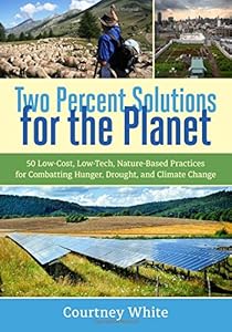 Two Percent Solutions for the Planet: 50 Low-Cost, Low-Tech, Nature-Based Practices for Combatting Hunger, Drought, and Climate Change by Courtney White