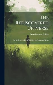 The Rediscovered Universe: Or, the Power of Right Thinking and Righteous Living by Daniel Conrad Phillips
