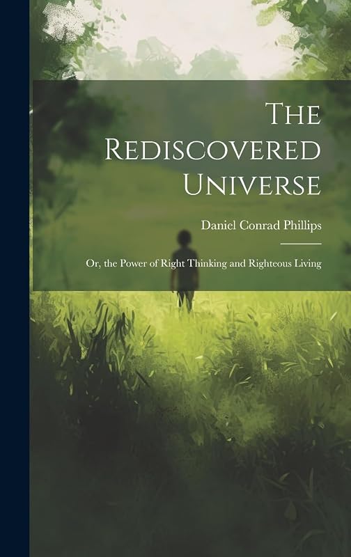 The Rediscovered Universe: Or, the Power of Right Thinking and Righteous Living by Daniel Conrad Phillips