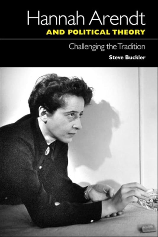 Hannah Arendt and Political Theory: Challenging the Tradition by Steve Buckler