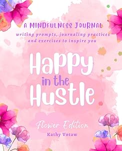 Happy In The Hustle: A Mindfulness Journal (Flowers) Daily Practices, Writing Prompts by Kathy Votaw