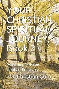 YOUR CHRISTIAN SPIRITUAL JOURNEY, Book 2: Practicing Christian Spiritual Principles by The Christian Guru