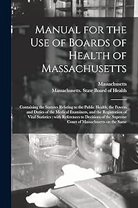 Manual for the Use of Boards of Health of Massachusetts: Containing the Statutes Relating to the Public Health, the Powers and Duties of the Medical ... References to Decisions of the Supreme...