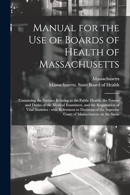 Manual for the Use of Boards of Health of Massachusetts: Containing the Statutes Relating to the Public Health, the Powers and Duties of the Medical ... References to Decisions of the Supreme... by unknown author