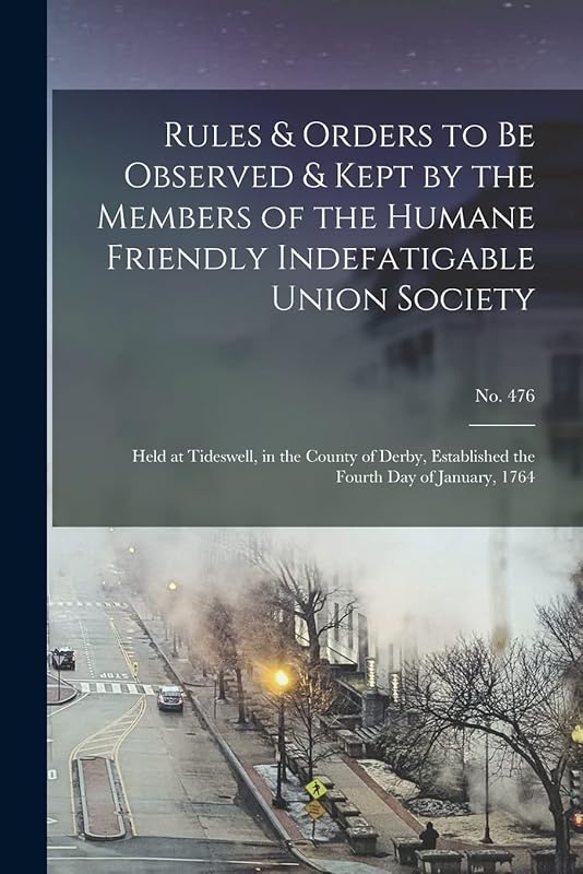 Rules & Orders to Be Observed & Kept by the Members of the Humane Friendly Indefatigable Union Society: Held at Tideswell, in the County of Derby, Established the Fourth Day of January, 1764; no. 476 by Anonymous