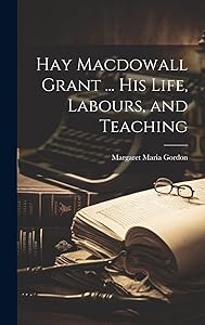 Hay Macdowall Grant ... His Life, Labours, and Teaching by Margaret Maria Gordon