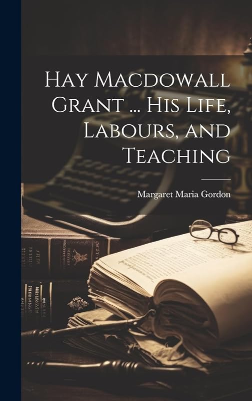 Hay Macdowall Grant ... His Life, Labours, and Teaching by Margaret Maria Gordon