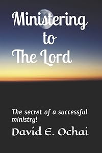 Ministering to the Lord: The secret of a successful ministry! by David E. Ochai