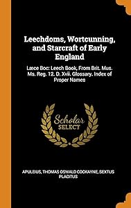 Leechdoms, Wortcunning, and Starcraft of Early England: Læce Boc: Leech Book, From Brit. Mus. Ms. Reg. 12. D. Xvii. Glossary. Index of Proper Names by Apuleius
