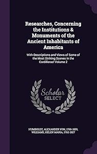 Researches, Concerning the Institutions & Monuments of the Ancient Inhabitants of America: With Descriptions and Views of Some of the Most Striking Scenes in the Cordilleras! Volume 2