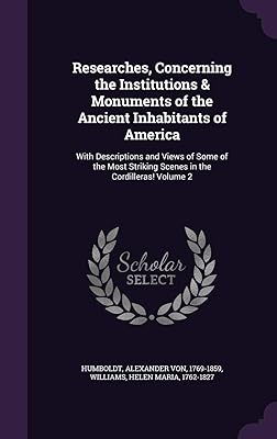Researches, Concerning the Institutions & Monuments of the Ancient Inhabitants of America: With Descriptions and Views of Some of the Most Striking Scenes in the Cordilleras! Volume 2