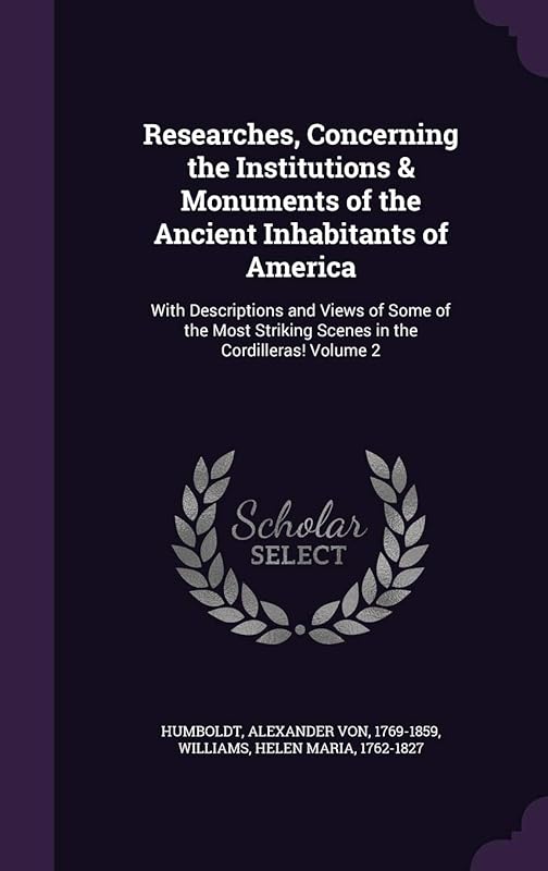 Researches, Concerning the Institutions & Monuments of the Ancient Inhabitants of America: With Descriptions and Views of Some of the Most Striking Scenes in the Cordilleras! Volume 2 by Alexander von Humboldt