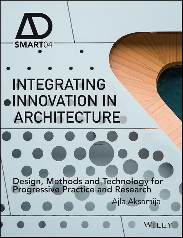 Integrating Innovation in Architecture: Design, Methods and Technology for Progressive Practice and Research (AD Smart) by Ajla Aksamija