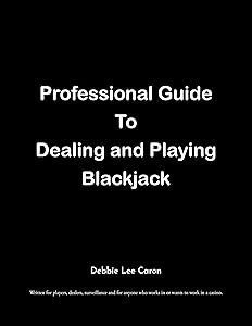 Professional Guide To Dealing and Playing Blackjack: Written for players, dealers, surveillance and for anyone who works in or wants to work in a casino. by Debbie Lee Caron