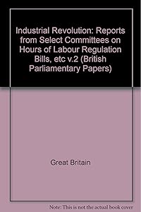 Industrial Revolution: Reports from Select Committees on Hours of Labour Regulation Bills, etc v.2 (British Parliamentary Papers)