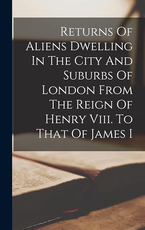 Returns Of Aliens Dwelling In The City And Suburbs Of London From The Reign Of Henry Viii. To That Of James I by Anonymous