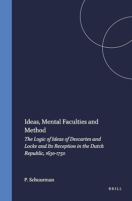 Ideas, Mental Faculties, and Method: The Logic of Descartes and Locke and Its Reception in the Dutch Republic, 1630-1750 (Brill's Studies in Intellectual History)