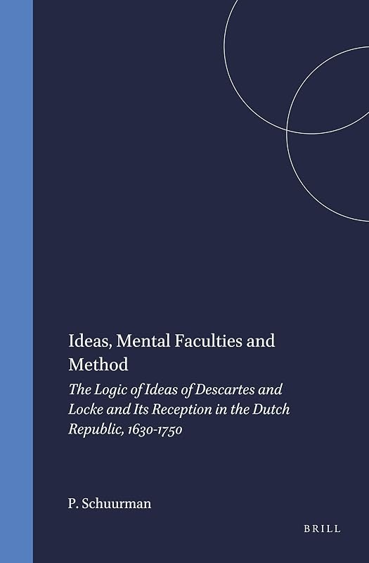 Ideas, Mental Faculties, and Method: The Logic of Descartes and Locke and Its Reception in the Dutch Republic, 1630-1750 (Brill's Studies in Intellectual History) by Paul Schuurman