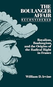 The Boulanger Affair Reconsidered: Royalism, Boulangism, and the Origins of the Radical Right in France by William D. Irvine