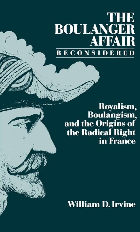 The Boulanger Affair Reconsidered: Royalism, Boulangism, and the Origins of the Radical Right in France by William D. Irvine