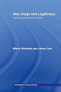 War, Image and Legitimacy: Viewing Contemporary Conflict (Contemporary Security Studies Book 47) by James Gow