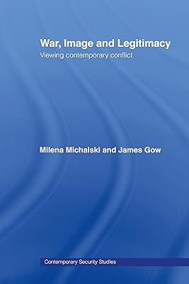 War, Image and Legitimacy: Viewing Contemporary Conflict (Contemporary Security Studies Book 47)